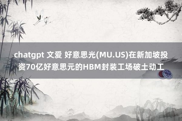 chatgpt 文爱 好意思光(MU.US)在新加坡投资70亿好意思元的HBM封装工场破土动工