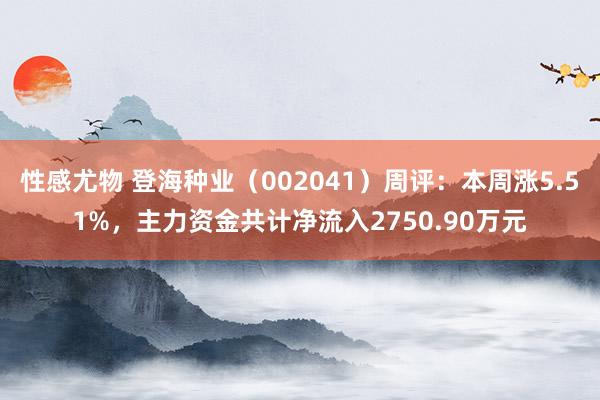 性感尤物 登海种业（002041）周评：本周涨5.51%，主力资金共计净流入2750.90万元