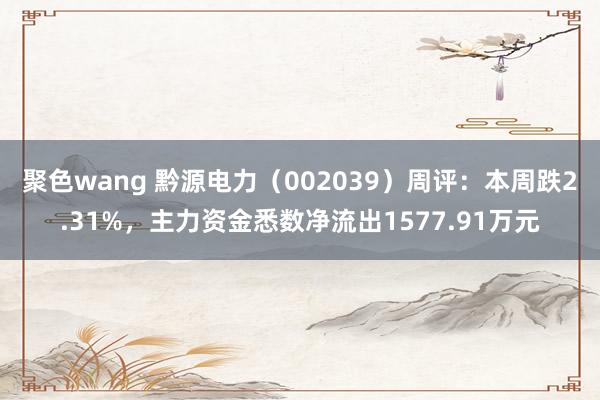 聚色wang 黔源电力（002039）周评：本周跌2.31%，主力资金悉数净流出1577.91万元