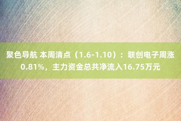 聚色导航 本周清点（1.6-1.10）：联创电子周涨0.81%，主力资金总共净流入16.75万元