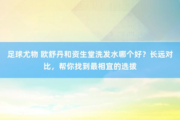 足球尤物 欧舒丹和资生堂洗发水哪个好？长远对比，帮你找到最相宜的选拔