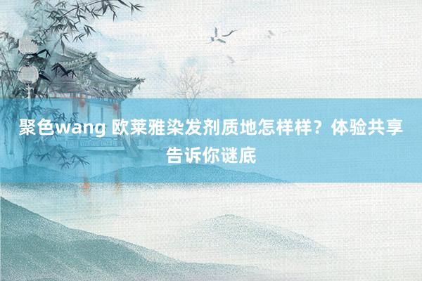 聚色wang 欧莱雅染发剂质地怎样样？体验共享告诉你谜底