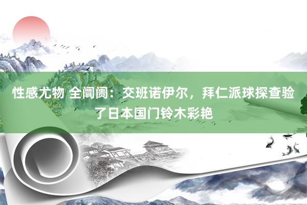 性感尤物 全阛阓：交班诺伊尔，拜仁派球探查验了日本国门铃木彩艳