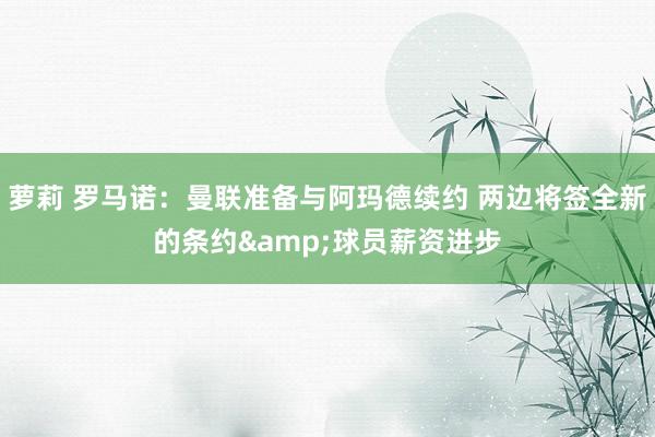 萝莉 罗马诺：曼联准备与阿玛德续约 两边将签全新的条约&球员薪资进步