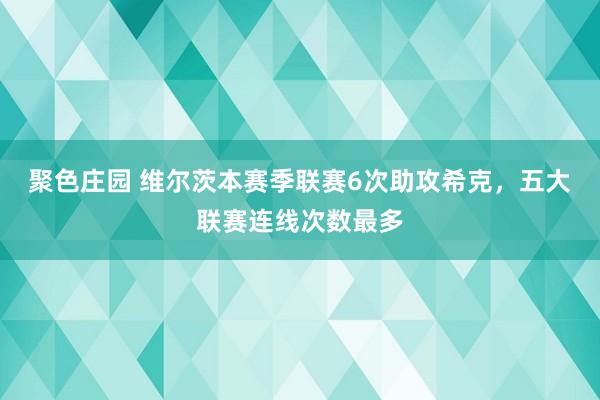 聚色庄园 维尔茨本赛季联赛6次助攻希克，五大联赛连线次数最多