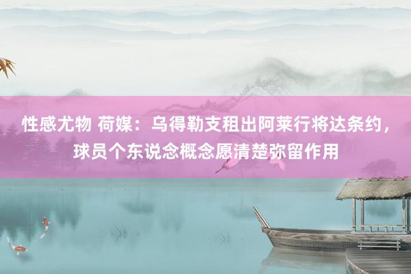性感尤物 荷媒：乌得勒支租出阿莱行将达条约，球员个东说念概念愿清楚弥留作用