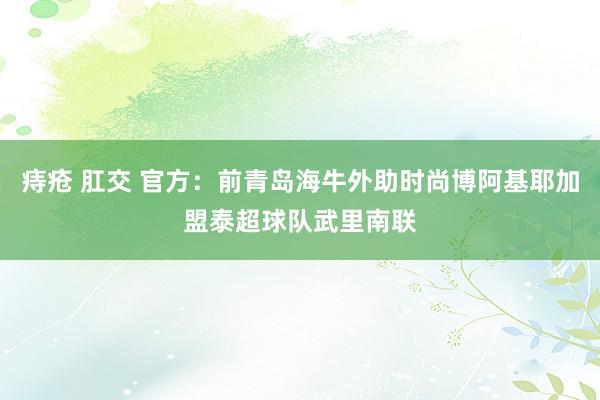 痔疮 肛交 官方：前青岛海牛外助时尚博阿基耶加盟泰超球队武里南联