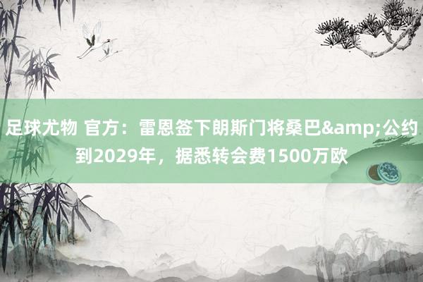 足球尤物 官方：雷恩签下朗斯门将桑巴&公约到2029年，据悉转会费1500万欧