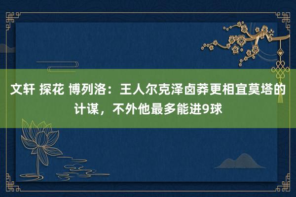文轩 探花 博列洛：王人尔克泽卤莽更相宜莫塔的计谋，不外他最多能进9球