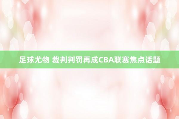 足球尤物 裁判判罚再成CBA联赛焦点话题