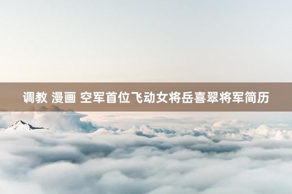 调教 漫画 空军首位飞动女将岳喜翠将军简历