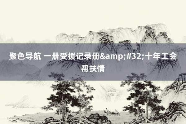 聚色导航 一册受援记录册&#32;十年工会帮扶情
