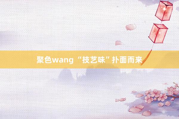 聚色wang “技艺味”扑面而来