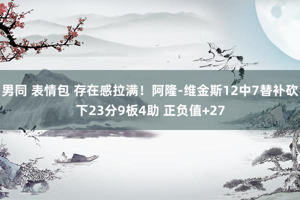 男同 表情包 存在感拉满！阿隆-维金斯12中7替补砍下23分9板4助 正负值+27