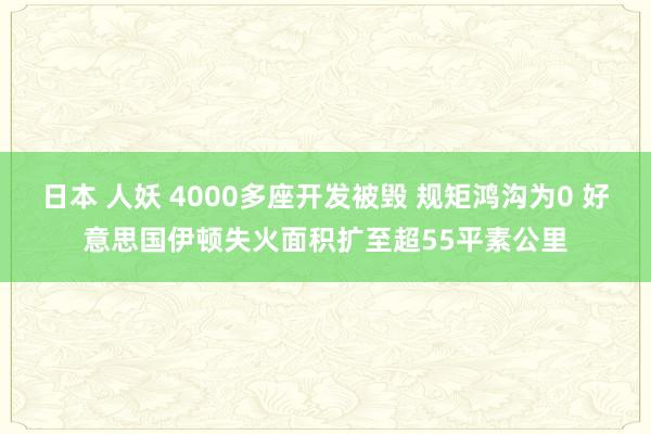 日本 人妖 4000多座开发被毁 规矩鸿沟为0 好意思国伊顿失火面积扩至超55平素公里