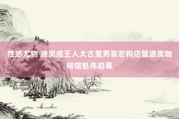 性感尤物 迪奥成王人太古里男装宏构店暨迪奥咖啡馆魁伟启幕
