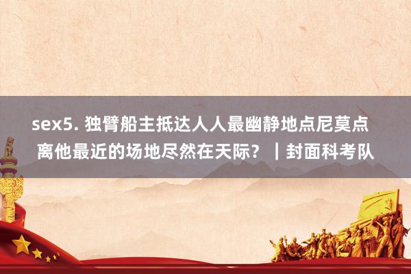 sex5. 独臂船主抵达人人最幽静地点尼莫点  离他最近的场地尽然在天际？｜封面科考队
