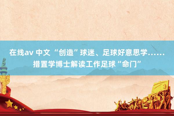 在线av 中文 “创造”球迷、足球好意思学……措置学博士解读工作足球“命门”