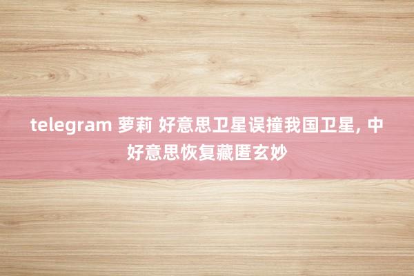 telegram 萝莉 好意思卫星误撞我国卫星， 中好意思恢复藏匿玄妙