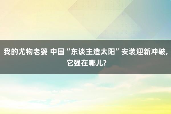 我的尤物老婆 中国“东谈主造太阳”安装迎新冲破， 它强在哪儿?