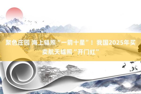 聚色庄园 海上辐照“一箭十星”！我国2025年买卖航天辐照“开门红”