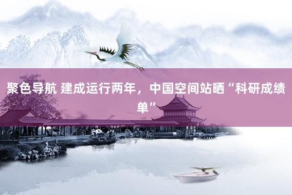 聚色导航 建成运行两年，中国空间站晒“科研成绩单”