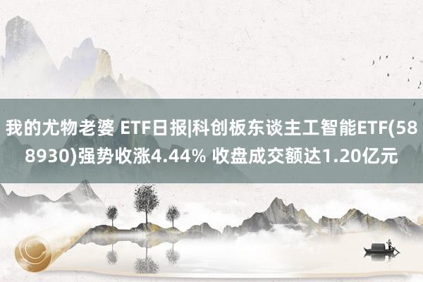 我的尤物老婆 ETF日报|科创板东谈主工智能ETF(588930)强势收涨4.44% 收盘成交额达1.20亿元