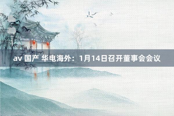 av 国产 华电海外：1月14日召开董事会会议