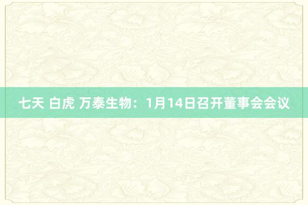 七天 白虎 万泰生物：1月14日召开董事会会议
