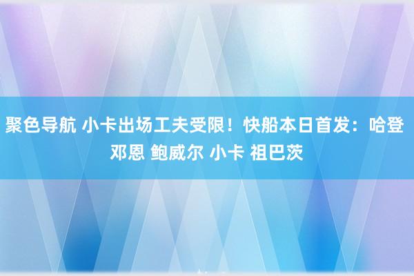 聚色导航 小卡出场工夫受限！快船本日首发：哈登 邓恩 鲍威尔 小卡 祖巴茨