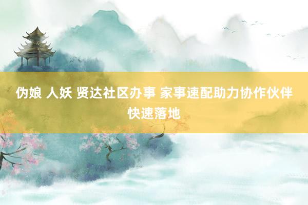 伪娘 人妖 贤达社区办事 家事速配助力协作伙伴快速落地