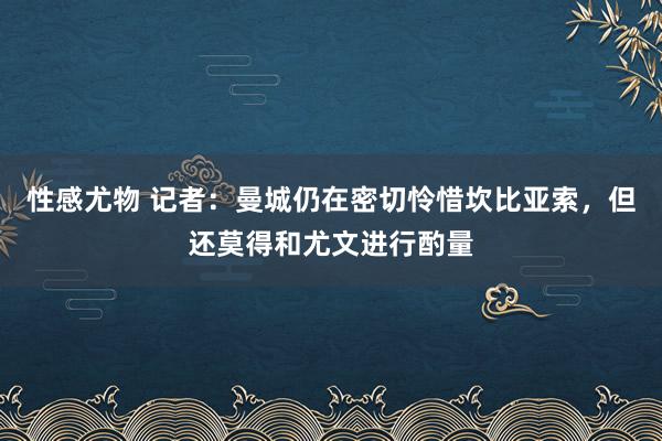 性感尤物 记者：曼城仍在密切怜惜坎比亚索，但还莫得和尤文进行酌量