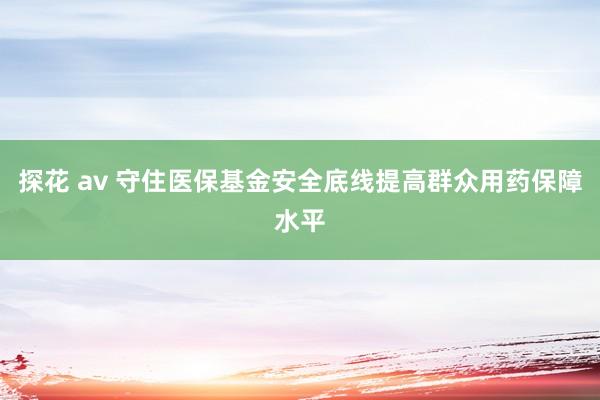 探花 av 守住医保基金安全底线提高群众用药保障水平