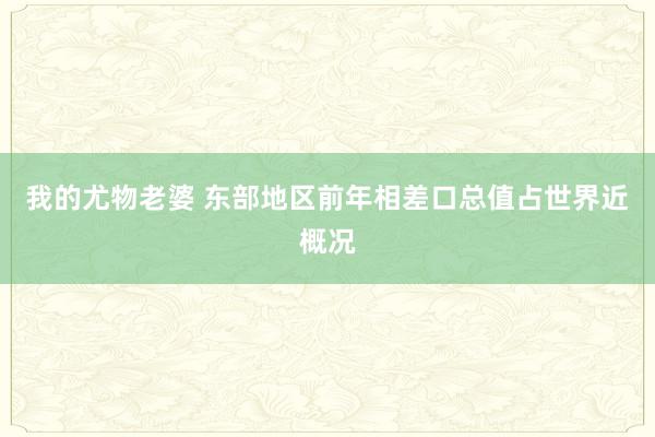 我的尤物老婆 东部地区前年相差口总值占世界近概况