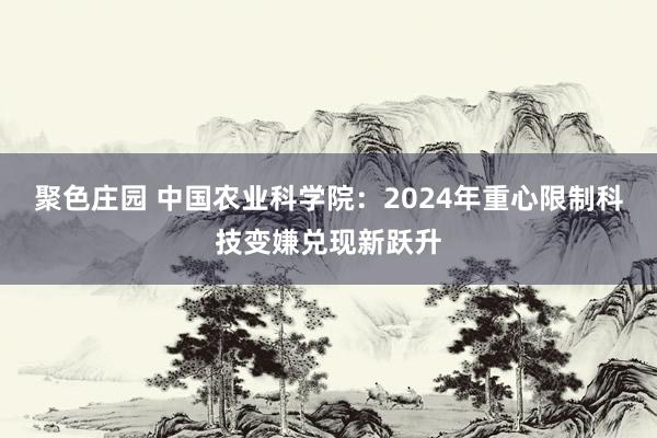 聚色庄园 中国农业科学院：2024年重心限制科技变嫌兑现新跃升