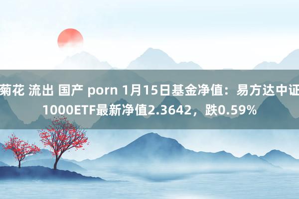 菊花 流出 国产 porn 1月15日基金净值：易方达中证1000ETF最新净值2.3642，跌0.59%