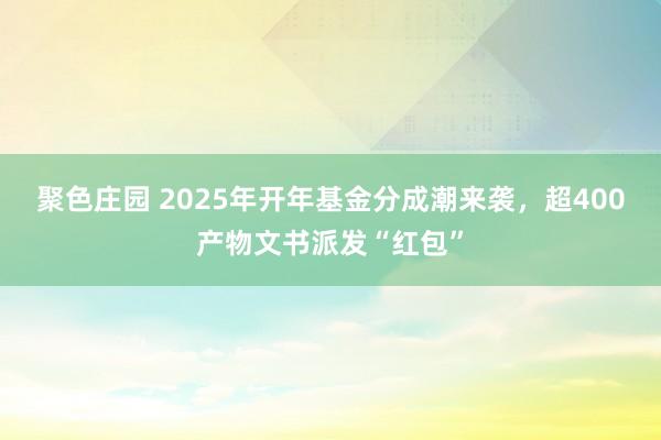 聚色庄园 2025年开年基金分成潮来袭，超400产物文书派发“红包”