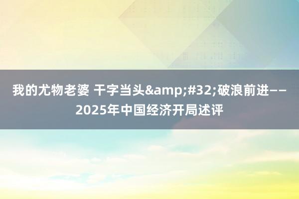 我的尤物老婆 干字当头&#32;破浪前进——2025年中国经济开局述评