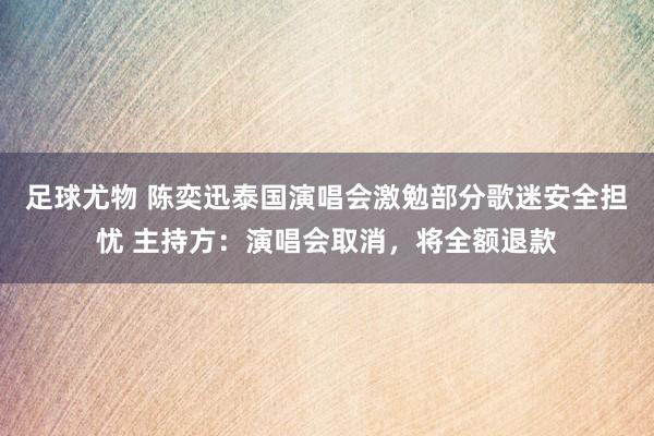 足球尤物 陈奕迅泰国演唱会激勉部分歌迷安全担忧 主持方：演唱会取消，将全额退款