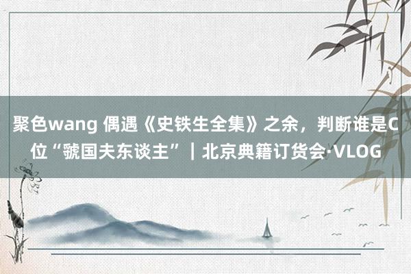 聚色wang 偶遇《史铁生全集》之余，判断谁是C位“虢国夫东谈主”｜北京典籍订货会·VLOG
