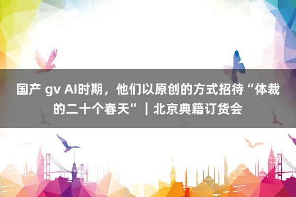 国产 gv AI时期，他们以原创的方式招待“体裁的二十个春天”｜北京典籍订货会
