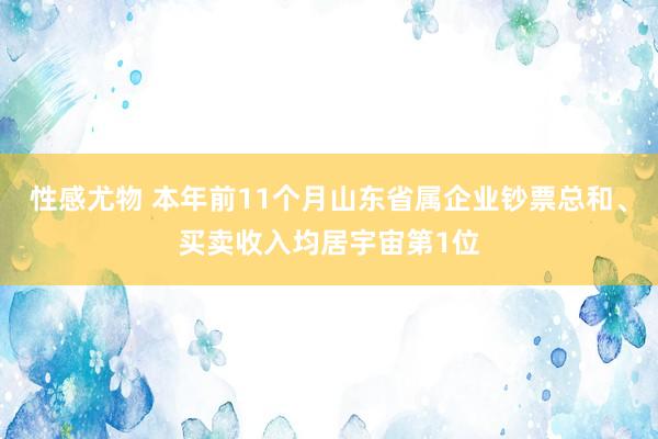 性感尤物 本年前11个月山东省属企业钞票总和、买卖收入均居宇宙第1位