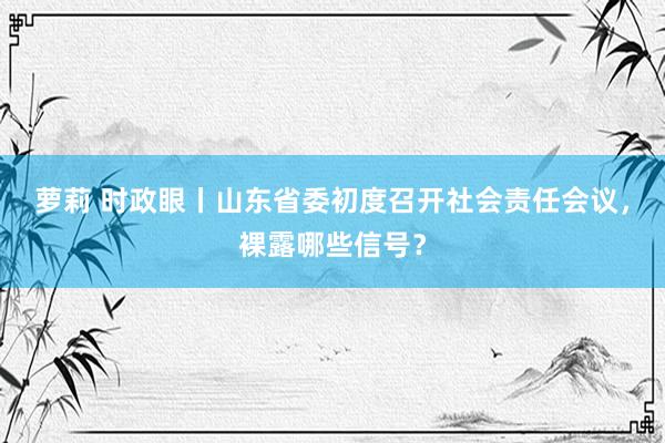 萝莉 时政眼丨山东省委初度召开社会责任会议，裸露哪些信号？