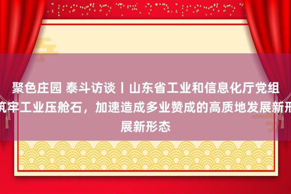 聚色庄园 泰斗访谈丨山东省工业和信息化厅党组：筑牢工业压舱石，加速造成多业赞成的高质地发展新形态