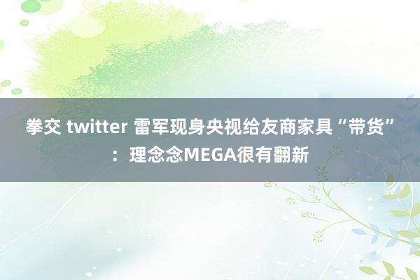 拳交 twitter 雷军现身央视给友商家具“带货”：理念念MEGA很有翻新