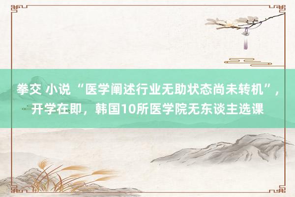 拳交 小说 “医学阐述行业无助状态尚未转机”，开学在即，韩国10所医学院无东谈主选课