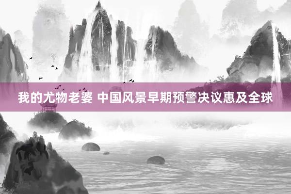 我的尤物老婆 中国风景早期预警决议惠及全球