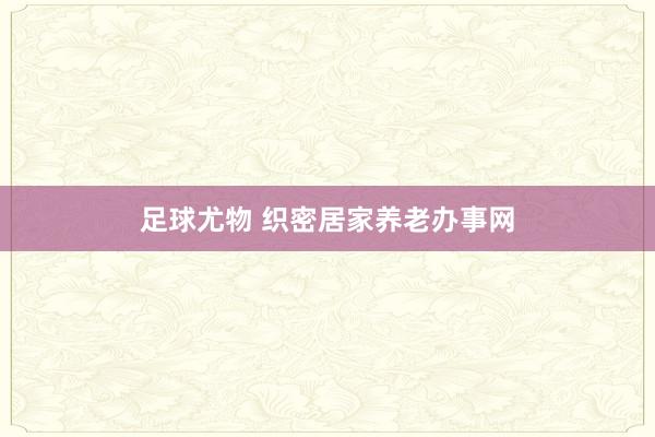 足球尤物 织密居家养老办事网