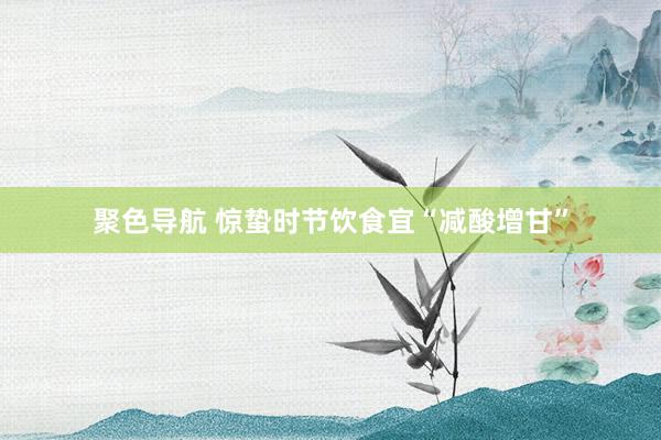 聚色导航 惊蛰时节饮食宜“减酸增甘”