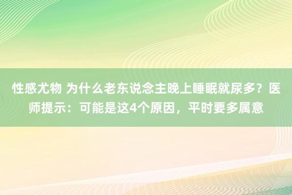性感尤物 为什么老东说念主晚上睡眠就尿多？医师提示：可能是这4个原因，平时要多属意